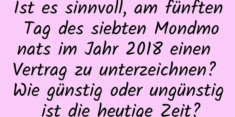 Ist es sinnvoll, am fünften Tag des siebten Mondmonats im Jahr 2018 einen Vertrag zu unterzeichnen? Wie günstig oder ungünstig ist die heutige Zeit?