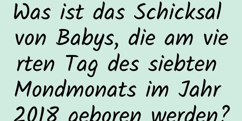 Was ist das Schicksal von Babys, die am vierten Tag des siebten Mondmonats im Jahr 2018 geboren werden?