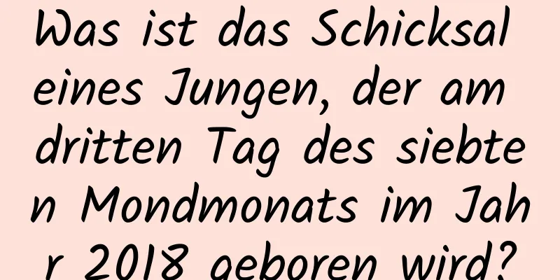 Was ist das Schicksal eines Jungen, der am dritten Tag des siebten Mondmonats im Jahr 2018 geboren wird?