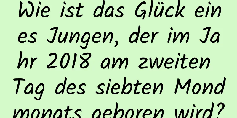 Wie ist das Glück eines Jungen, der im Jahr 2018 am zweiten Tag des siebten Mondmonats geboren wird?