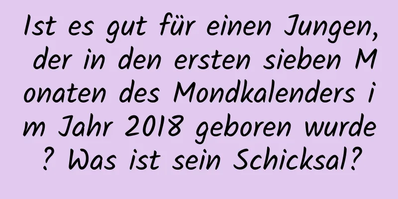 Ist es gut für einen Jungen, der in den ersten sieben Monaten des Mondkalenders im Jahr 2018 geboren wurde? Was ist sein Schicksal?