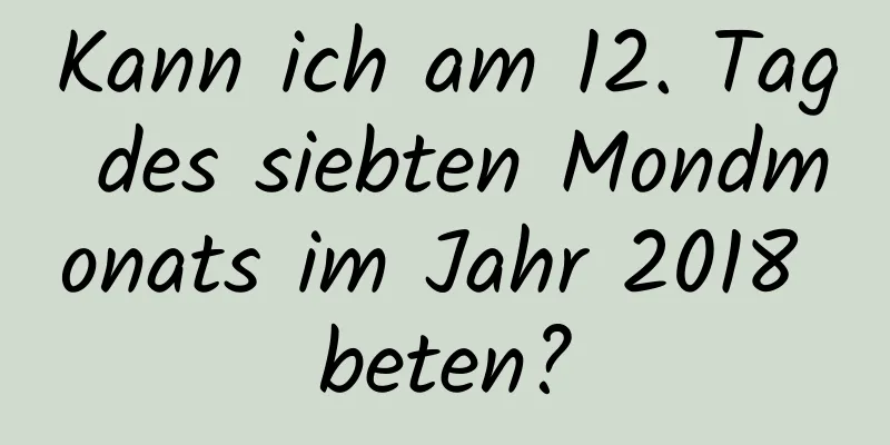 Kann ich am 12. Tag des siebten Mondmonats im Jahr 2018 beten?