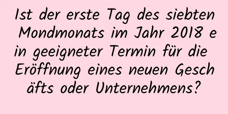 Ist der erste Tag des siebten Mondmonats im Jahr 2018 ein geeigneter Termin für die Eröffnung eines neuen Geschäfts oder Unternehmens?