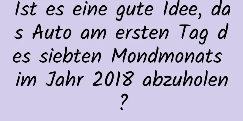 Ist es eine gute Idee, das Auto am ersten Tag des siebten Mondmonats im Jahr 2018 abzuholen?