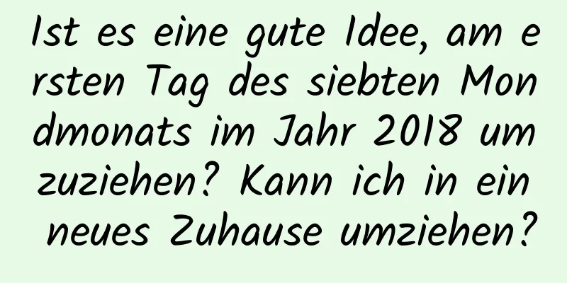 Ist es eine gute Idee, am ersten Tag des siebten Mondmonats im Jahr 2018 umzuziehen? Kann ich in ein neues Zuhause umziehen?