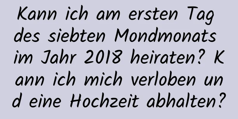 Kann ich am ersten Tag des siebten Mondmonats im Jahr 2018 heiraten? Kann ich mich verloben und eine Hochzeit abhalten?