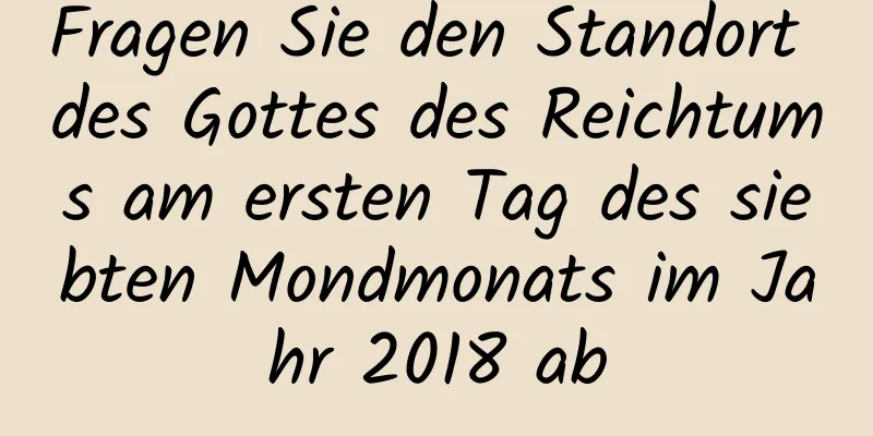 Fragen Sie den Standort des Gottes des Reichtums am ersten Tag des siebten Mondmonats im Jahr 2018 ab