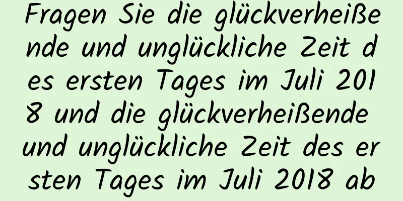 Fragen Sie die glückverheißende und unglückliche Zeit des ersten Tages im Juli 2018 und die glückverheißende und unglückliche Zeit des ersten Tages im Juli 2018 ab