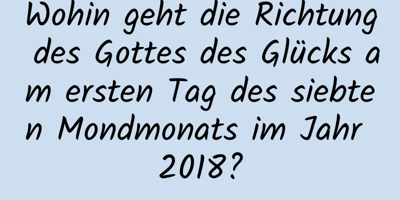 Wohin geht die Richtung des Gottes des Glücks am ersten Tag des siebten Mondmonats im Jahr 2018?