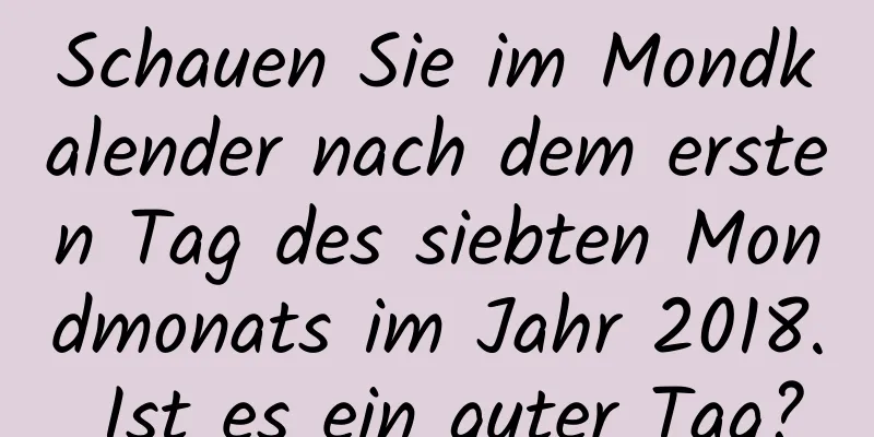 Schauen Sie im Mondkalender nach dem ersten Tag des siebten Mondmonats im Jahr 2018. Ist es ein guter Tag?