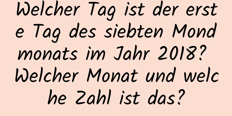 Welcher Tag ist der erste Tag des siebten Mondmonats im Jahr 2018? Welcher Monat und welche Zahl ist das?