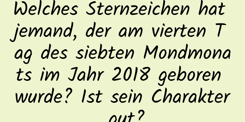 Welches Sternzeichen hat jemand, der am vierten Tag des siebten Mondmonats im Jahr 2018 geboren wurde? Ist sein Charakter gut?