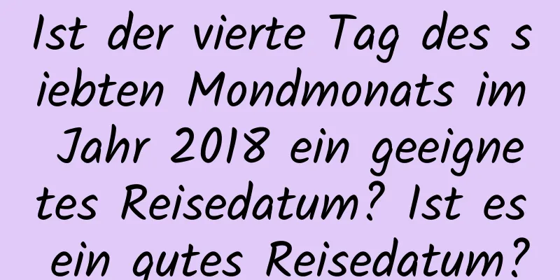 Ist der vierte Tag des siebten Mondmonats im Jahr 2018 ein geeignetes Reisedatum? Ist es ein gutes Reisedatum?