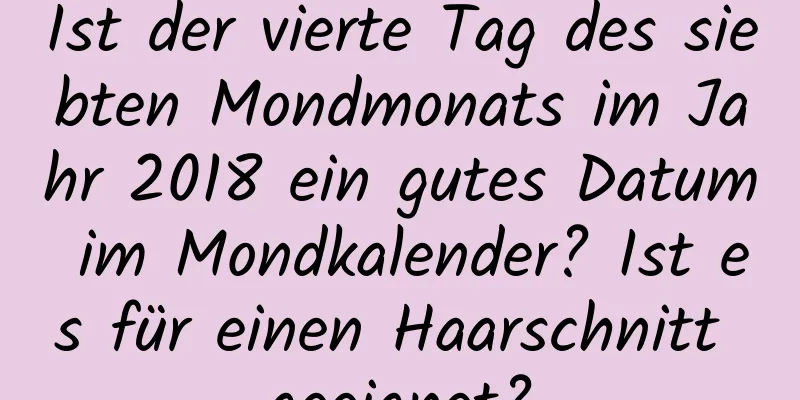 Ist der vierte Tag des siebten Mondmonats im Jahr 2018 ein gutes Datum im Mondkalender? Ist es für einen Haarschnitt geeignet?