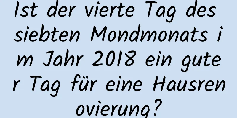 Ist der vierte Tag des siebten Mondmonats im Jahr 2018 ein guter Tag für eine Hausrenovierung?