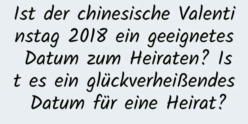 Ist der chinesische Valentinstag 2018 ein geeignetes Datum zum Heiraten? Ist es ein glückverheißendes Datum für eine Heirat?