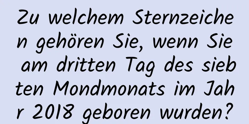 Zu welchem ​​Sternzeichen gehören Sie, wenn Sie am dritten Tag des siebten Mondmonats im Jahr 2018 geboren wurden?