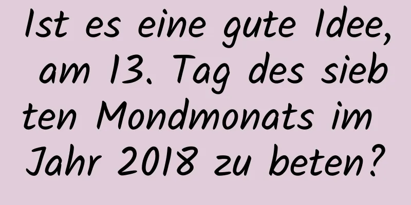 Ist es eine gute Idee, am 13. Tag des siebten Mondmonats im Jahr 2018 zu beten?