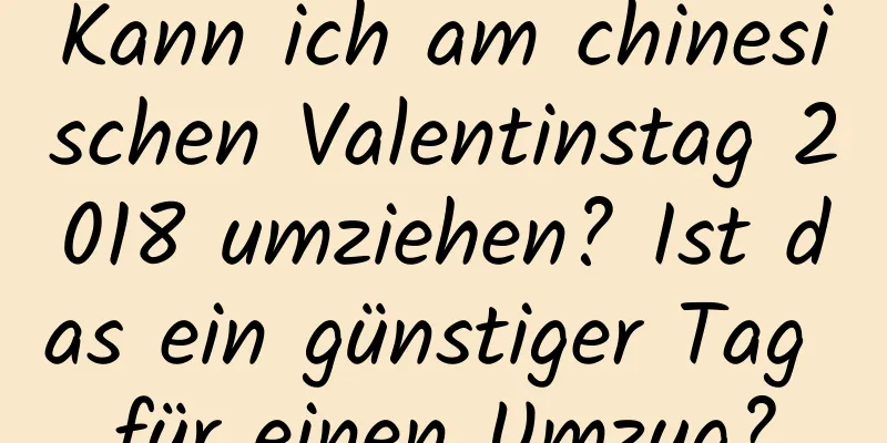 Kann ich am chinesischen Valentinstag 2018 umziehen? Ist das ein günstiger Tag für einen Umzug?