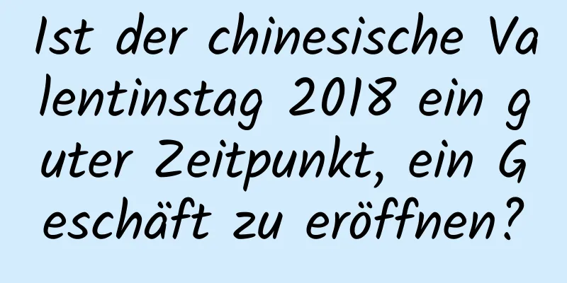 Ist der chinesische Valentinstag 2018 ein guter Zeitpunkt, ein Geschäft zu eröffnen?