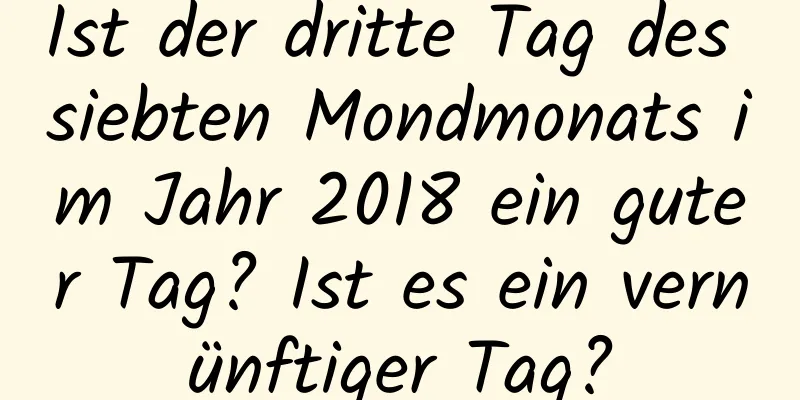 Ist der dritte Tag des siebten Mondmonats im Jahr 2018 ein guter Tag? Ist es ein vernünftiger Tag?