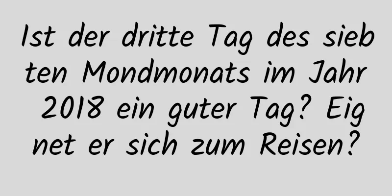 Ist der dritte Tag des siebten Mondmonats im Jahr 2018 ein guter Tag? Eignet er sich zum Reisen?