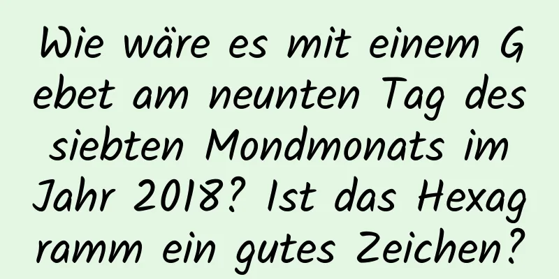 Wie wäre es mit einem Gebet am neunten Tag des siebten Mondmonats im Jahr 2018? Ist das Hexagramm ein gutes Zeichen?