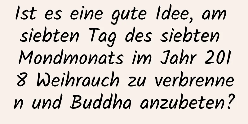 Ist es eine gute Idee, am siebten Tag des siebten Mondmonats im Jahr 2018 Weihrauch zu verbrennen und Buddha anzubeten?