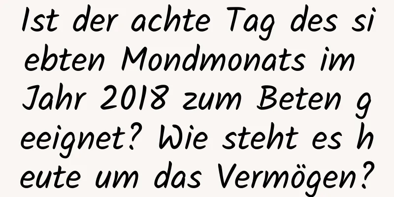 Ist der achte Tag des siebten Mondmonats im Jahr 2018 zum Beten geeignet? Wie steht es heute um das Vermögen?