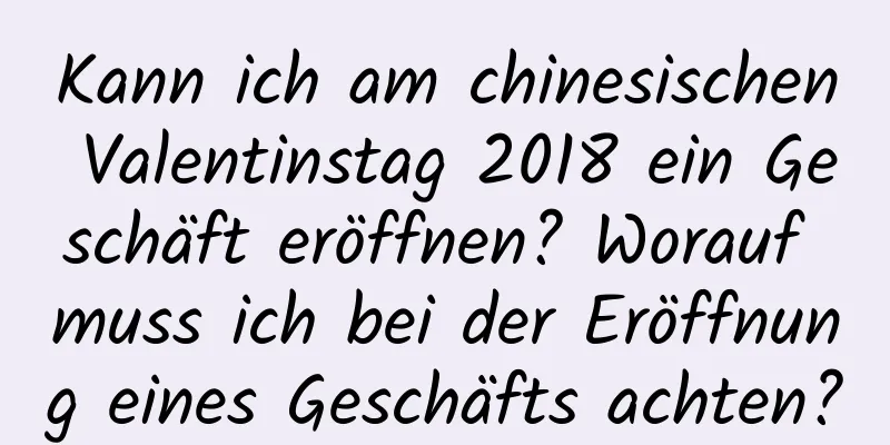 Kann ich am chinesischen Valentinstag 2018 ein Geschäft eröffnen? Worauf muss ich bei der Eröffnung eines Geschäfts achten?