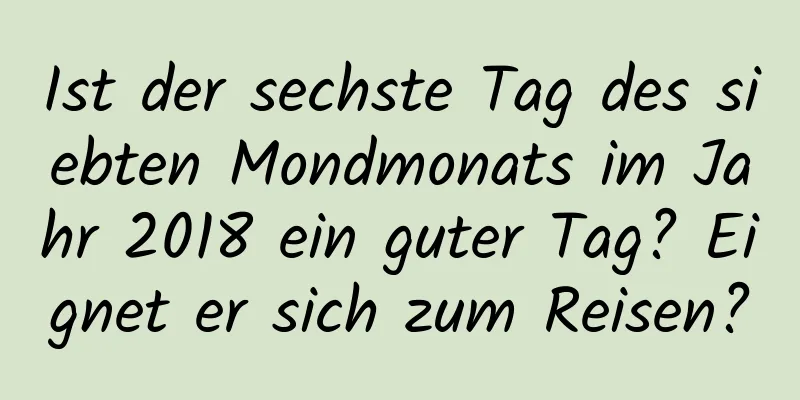 Ist der sechste Tag des siebten Mondmonats im Jahr 2018 ein guter Tag? Eignet er sich zum Reisen?