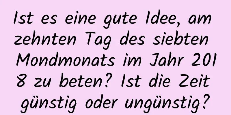 Ist es eine gute Idee, am zehnten Tag des siebten Mondmonats im Jahr 2018 zu beten? Ist die Zeit günstig oder ungünstig?