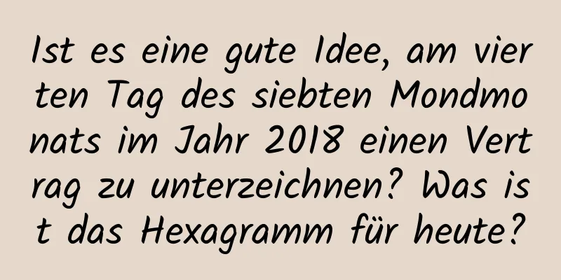 Ist es eine gute Idee, am vierten Tag des siebten Mondmonats im Jahr 2018 einen Vertrag zu unterzeichnen? Was ist das Hexagramm für heute?