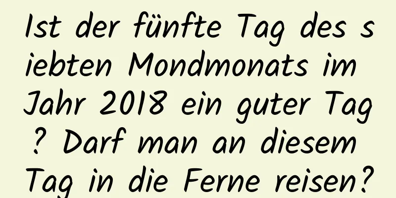 Ist der fünfte Tag des siebten Mondmonats im Jahr 2018 ein guter Tag? Darf man an diesem Tag in die Ferne reisen?