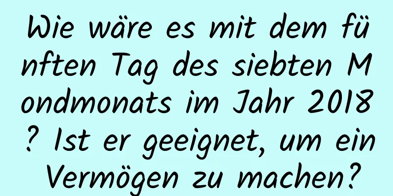 Wie wäre es mit dem fünften Tag des siebten Mondmonats im Jahr 2018? Ist er geeignet, um ein Vermögen zu machen?