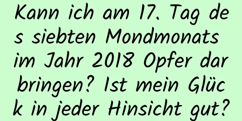 Kann ich am 17. Tag des siebten Mondmonats im Jahr 2018 Opfer darbringen? Ist mein Glück in jeder Hinsicht gut?