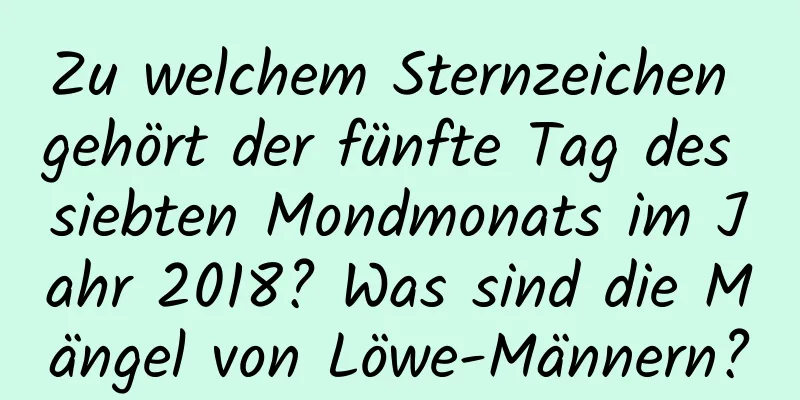 Zu welchem ​​Sternzeichen gehört der fünfte Tag des siebten Mondmonats im Jahr 2018? Was sind die Mängel von Löwe-Männern?