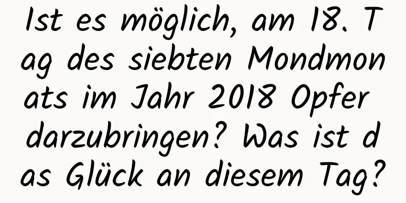 Ist es möglich, am 18. Tag des siebten Mondmonats im Jahr 2018 Opfer darzubringen? Was ist das Glück an diesem Tag?