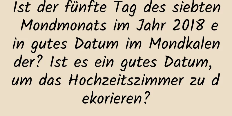 Ist der fünfte Tag des siebten Mondmonats im Jahr 2018 ein gutes Datum im Mondkalender? Ist es ein gutes Datum, um das Hochzeitszimmer zu dekorieren?