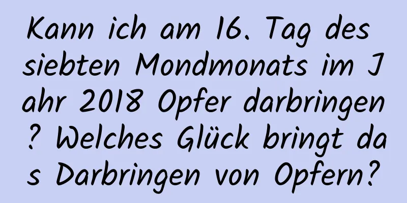 Kann ich am 16. Tag des siebten Mondmonats im Jahr 2018 Opfer darbringen? Welches Glück bringt das Darbringen von Opfern?