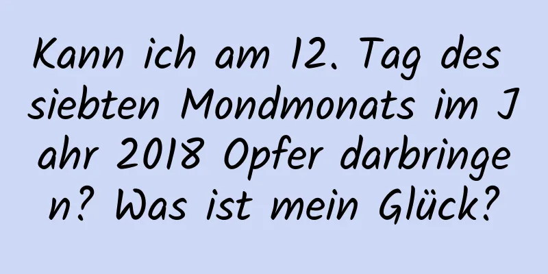 Kann ich am 12. Tag des siebten Mondmonats im Jahr 2018 Opfer darbringen? Was ist mein Glück?