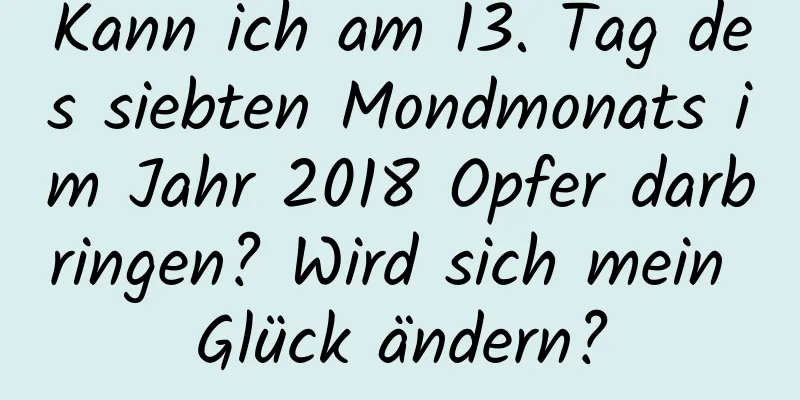 Kann ich am 13. Tag des siebten Mondmonats im Jahr 2018 Opfer darbringen? Wird sich mein Glück ändern?