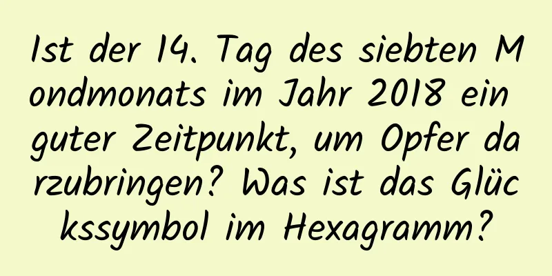 Ist der 14. Tag des siebten Mondmonats im Jahr 2018 ein guter Zeitpunkt, um Opfer darzubringen? Was ist das Glückssymbol im Hexagramm?