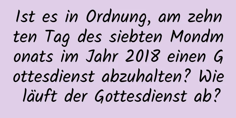 Ist es in Ordnung, am zehnten Tag des siebten Mondmonats im Jahr 2018 einen Gottesdienst abzuhalten? Wie läuft der Gottesdienst ab?