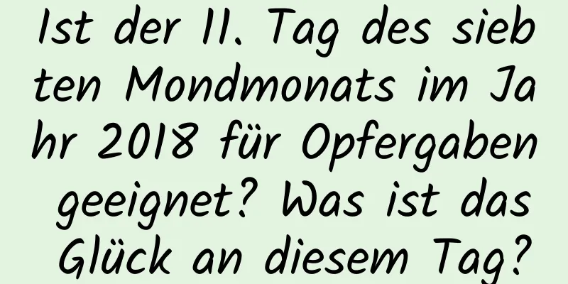 Ist der 11. Tag des siebten Mondmonats im Jahr 2018 für Opfergaben geeignet? Was ist das Glück an diesem Tag?