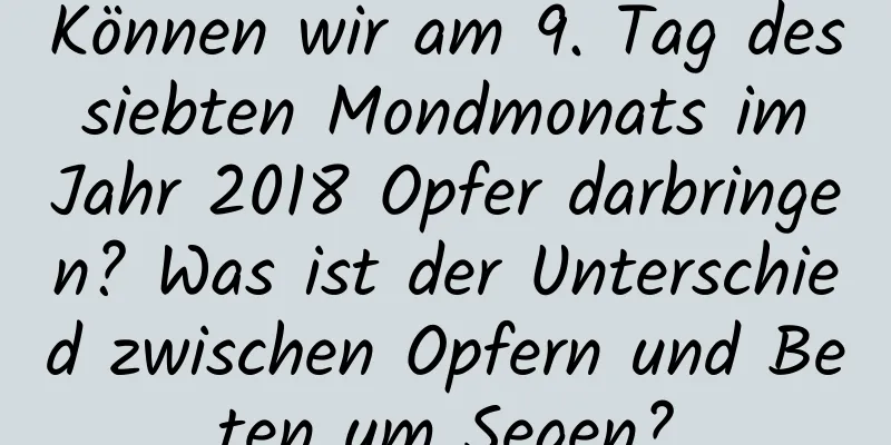 Können wir am 9. Tag des siebten Mondmonats im Jahr 2018 Opfer darbringen? Was ist der Unterschied zwischen Opfern und Beten um Segen?