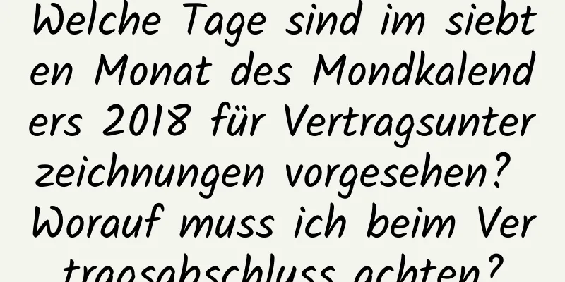 Welche Tage sind im siebten Monat des Mondkalenders 2018 für Vertragsunterzeichnungen vorgesehen? Worauf muss ich beim Vertragsabschluss achten?