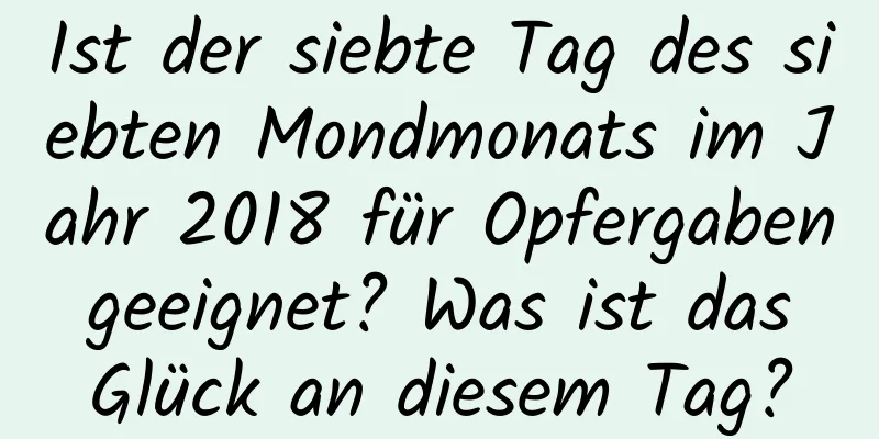 Ist der siebte Tag des siebten Mondmonats im Jahr 2018 für Opfergaben geeignet? Was ist das Glück an diesem Tag?