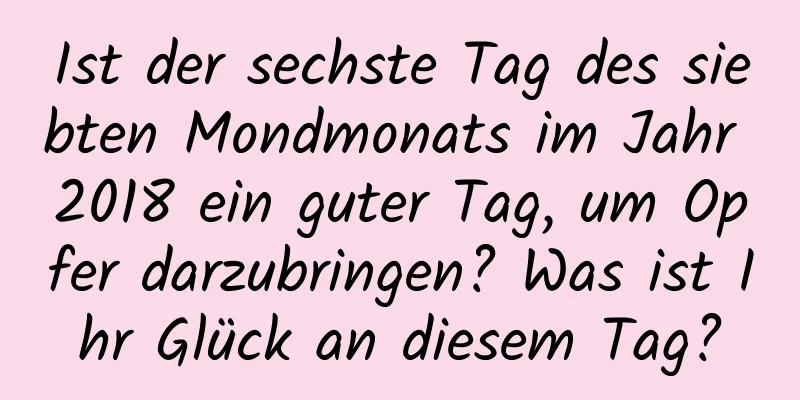 Ist der sechste Tag des siebten Mondmonats im Jahr 2018 ein guter Tag, um Opfer darzubringen? Was ist Ihr Glück an diesem Tag?