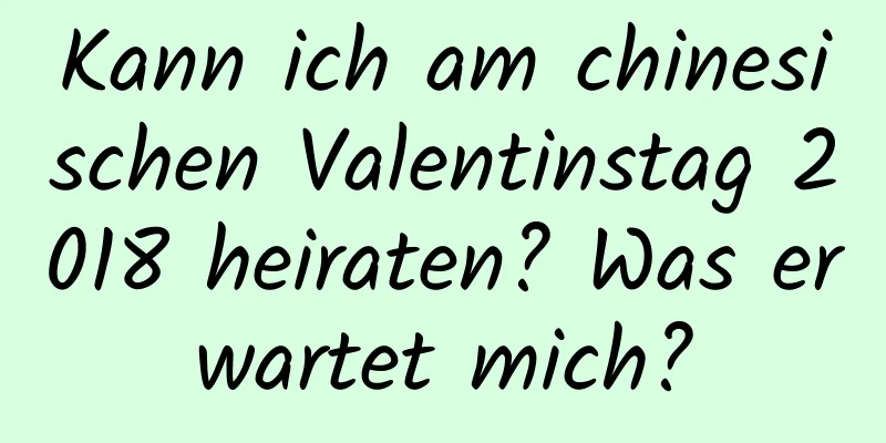 Kann ich am chinesischen Valentinstag 2018 heiraten? Was erwartet mich?